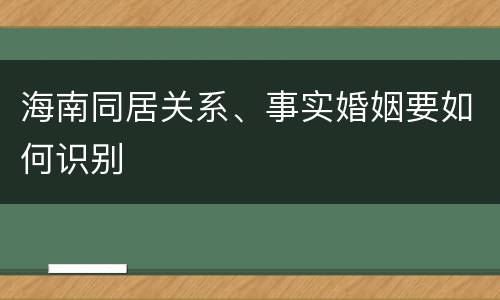 海南同居关系、事实婚姻要如何识别