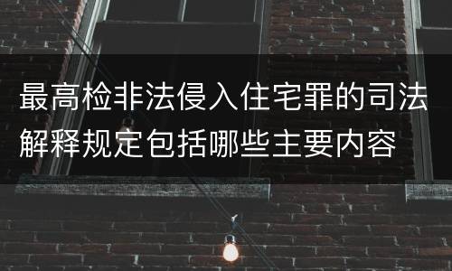 最高检非法侵入住宅罪的司法解释规定包括哪些主要内容