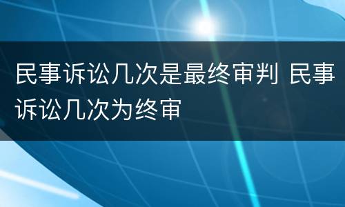 民事诉讼几次是最终审判 民事诉讼几次为终审
