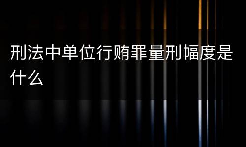 刑法中单位行贿罪量刑幅度是什么