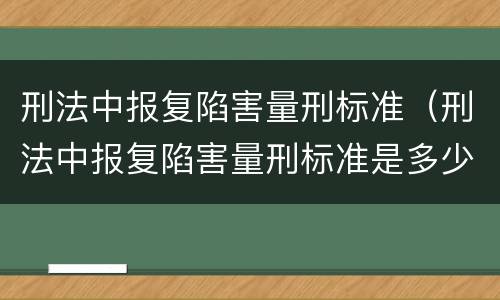刑法中报复陷害量刑标准（刑法中报复陷害量刑标准是多少）