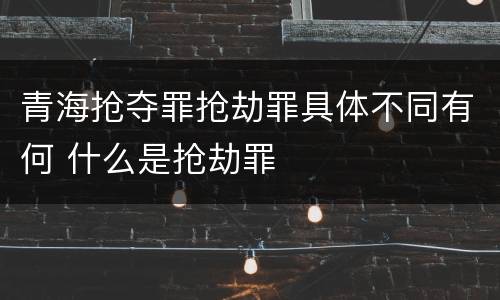 青海抢夺罪抢劫罪具体不同有何 什么是抢劫罪