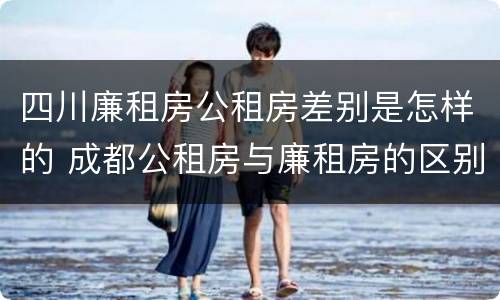 四川廉租房公租房差别是怎样的 成都公租房与廉租房的区别