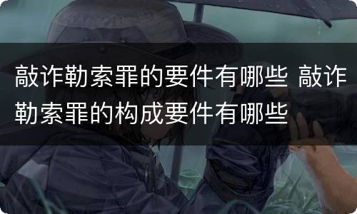 敲诈勒索罪的要件有哪些 敲诈勒索罪的构成要件有哪些