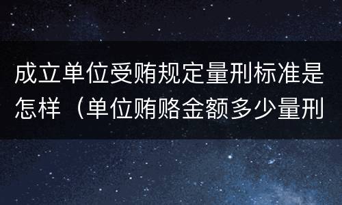 成立单位受贿规定量刑标准是怎样（单位贿赂金额多少量刑标准）