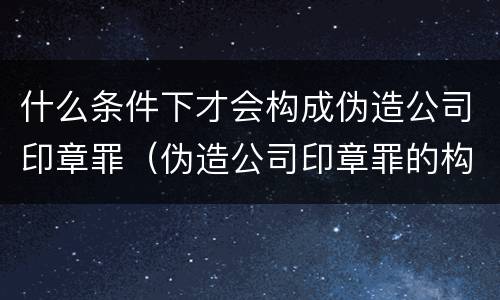 什么条件下才会构成伪造公司印章罪（伪造公司印章罪的构成要件）