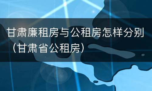 甘肃廉租房与公租房怎样分别（甘肃省公租房）