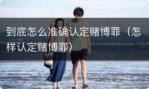 到底怎么准确认定赌博罪（怎样认定赌博罪）