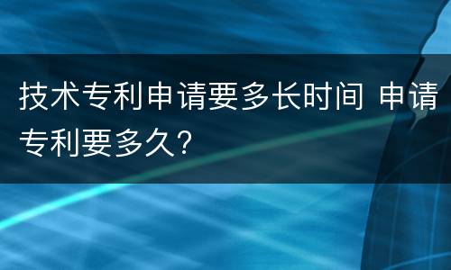 技术专利申请要多长时间 申请专利要多久?