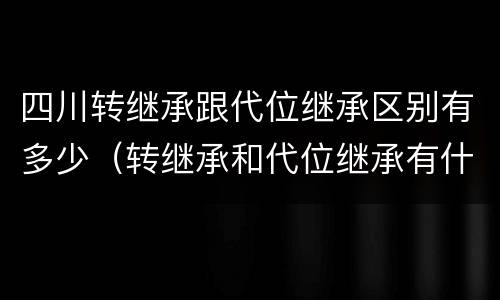 四川转继承跟代位继承区别有多少（转继承和代位继承有什么区别）