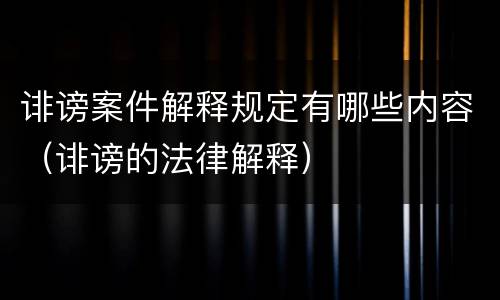 诽谤案件解释规定有哪些内容（诽谤的法律解释）