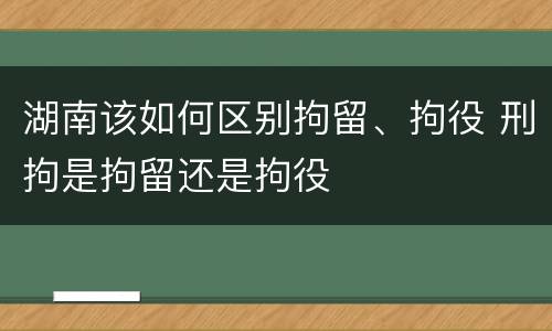 湖南该如何区别拘留、拘役 刑拘是拘留还是拘役