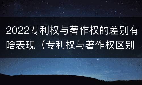 2022专利权与著作权的差别有啥表现（专利权与著作权区别）