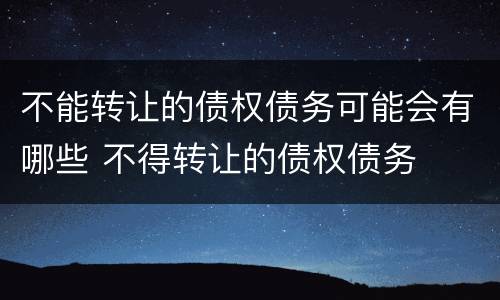 不能转让的债权债务可能会有哪些 不得转让的债权债务
