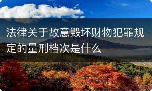 法律关于故意毁坏财物犯罪规定的量刑档次是什么
