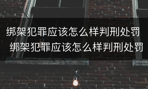 绑架犯罪应该怎么样判刑处罚 绑架犯罪应该怎么样判刑处罚多少钱