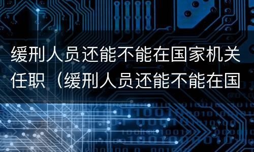 缓刑人员还能不能在国家机关任职（缓刑人员还能不能在国家机关任职工作）