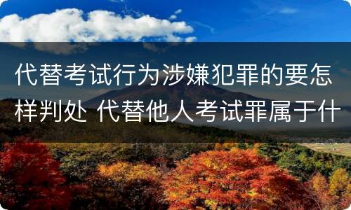 代替考试行为涉嫌犯罪的要怎样判处 代替他人考试罪属于什么类犯罪