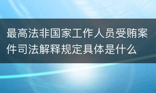 最高法非国家工作人员受贿案件司法解释规定具体是什么