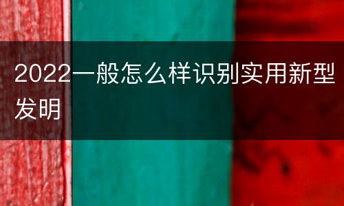2022一般怎么样识别实用新型发明