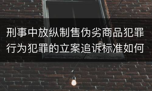 刑事中放纵制售伪劣商品犯罪行为犯罪的立案追诉标准如何认定