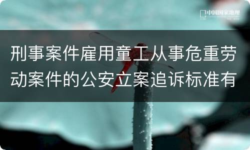 刑事案件雇用童工从事危重劳动案件的公安立案追诉标准有哪些