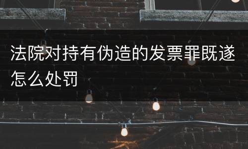 法院对持有伪造的发票罪既遂怎么处罚