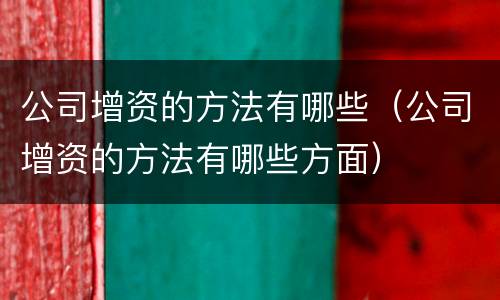 公司增资的方法有哪些（公司增资的方法有哪些方面）