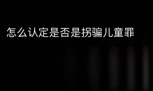 怎么认定是否是拐骗儿童罪