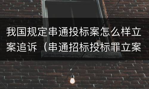 我国规定串通投标案怎么样立案追诉（串通招标投标罪立案标准）