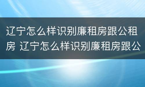 辽宁怎么样识别廉租房跟公租房 辽宁怎么样识别廉租房跟公租房呢