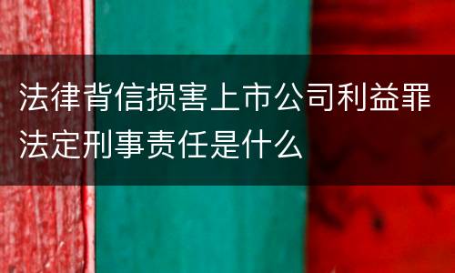 法律背信损害上市公司利益罪法定刑事责任是什么