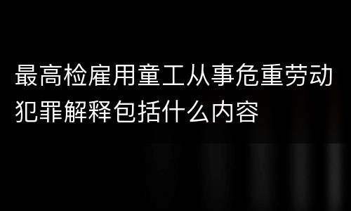 最高检雇用童工从事危重劳动犯罪解释包括什么内容