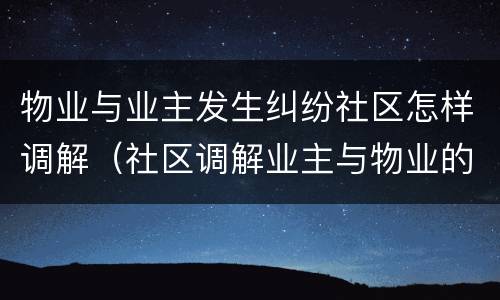 物业与业主发生纠纷社区怎样调解（社区调解业主与物业的纠纷处理）