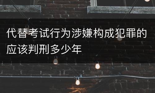 代替考试行为涉嫌构成犯罪的应该判刑多少年