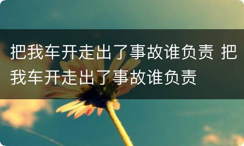 把我车开走出了事故谁负责 把我车开走出了事故谁负责