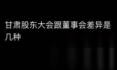 甘肃股东大会跟董事会差异是几种