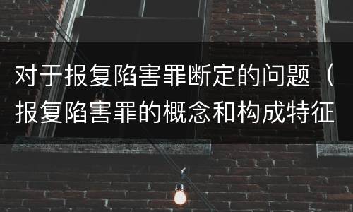 对于报复陷害罪断定的问题（报复陷害罪的概念和构成特征）