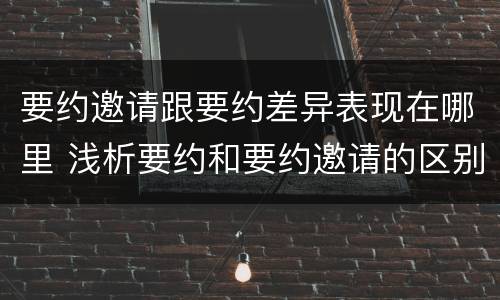 要约邀请跟要约差异表现在哪里 浅析要约和要约邀请的区别