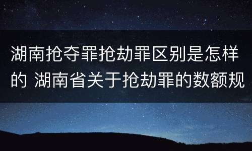 湖南抢夺罪抢劫罪区别是怎样的 湖南省关于抢劫罪的数额规定