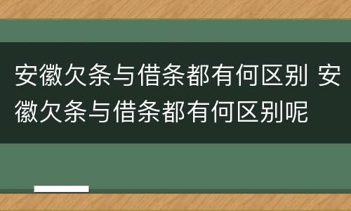 安徽欠条与借条都有何区别 安徽欠条与借条都有何区别呢