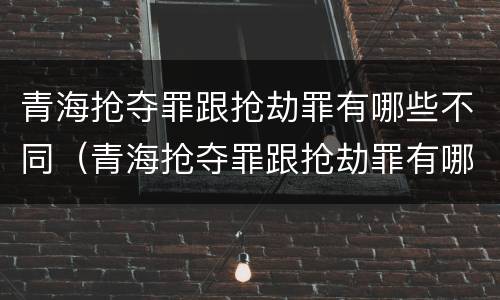 青海抢夺罪跟抢劫罪有哪些不同（青海抢夺罪跟抢劫罪有哪些不同呢）