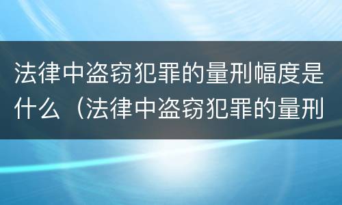 法律中盗窃犯罪的量刑幅度是什么（法律中盗窃犯罪的量刑幅度是什么概念）