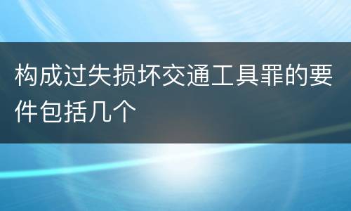 构成过失损坏交通工具罪的要件包括几个