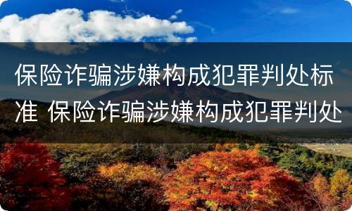 保险诈骗涉嫌构成犯罪判处标准 保险诈骗涉嫌构成犯罪判处标准是