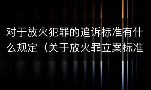 对于放火犯罪的追诉标准有什么规定（关于放火罪立案标准）