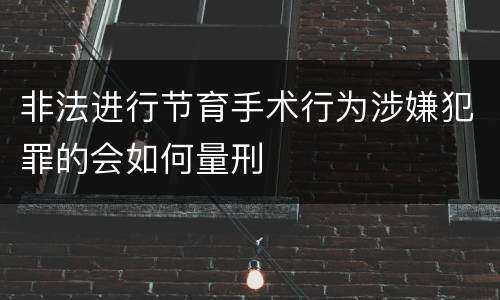 非法进行节育手术行为涉嫌犯罪的会如何量刑