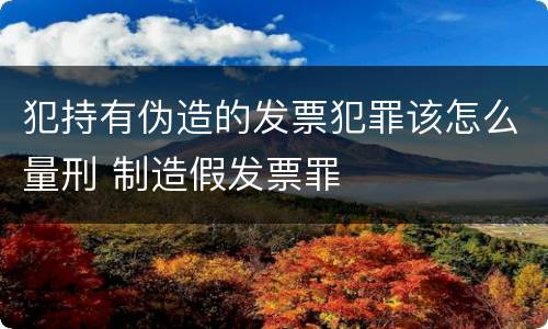 犯持有伪造的发票犯罪该怎么量刑 制造假发票罪