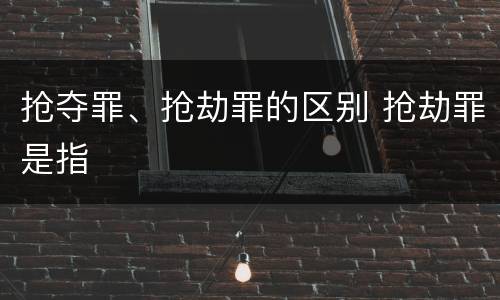 抢夺罪、抢劫罪的区别 抢劫罪是指
