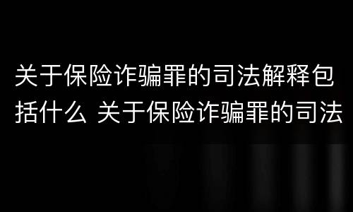 关于保险诈骗罪的司法解释包括什么 关于保险诈骗罪的司法解释包括什么内容
